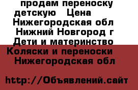 продам переноску детскую › Цена ­ 250 - Нижегородская обл., Нижний Новгород г. Дети и материнство » Коляски и переноски   . Нижегородская обл.